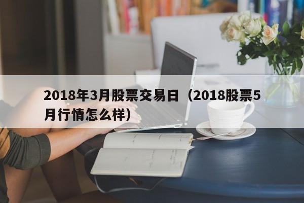 2018年3月股票交易日（2018股票5月行情怎么样）