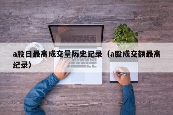 a股日最高成交量历史记录（a股成交额最高纪录）