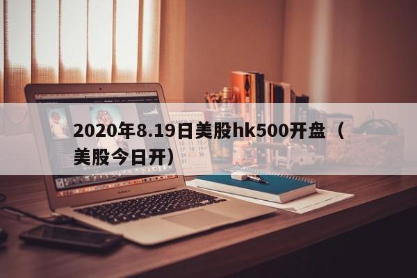 2020年8.19日美股hk500开盘（美股今日开）