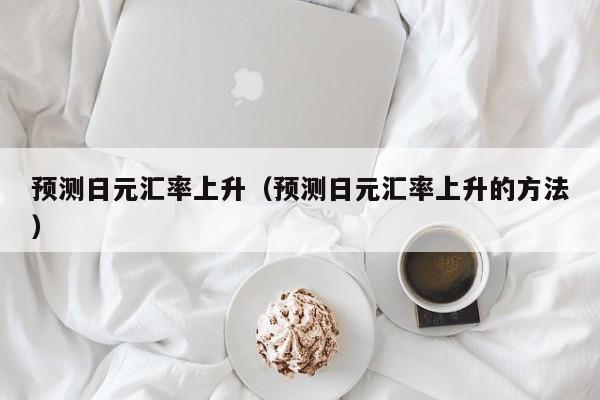 预测日元汇率上升（预测日元汇率上升的方法）