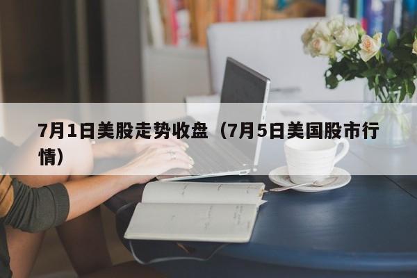 7月1日美股走势收盘（7月5日美国股市行情）