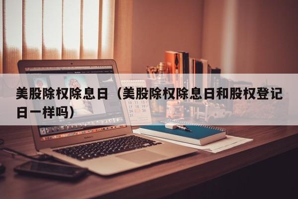 美股除权除息日（美股除权除息日和股权登记日一样吗）