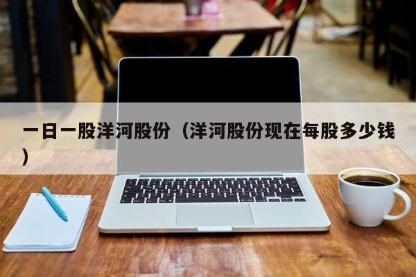 一日一股洋河股份（洋河股份现在每股多少钱）