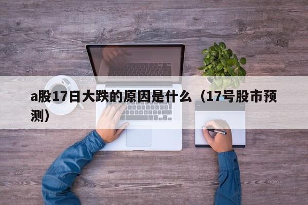 a股17日大跌的原因是什么（17号股市预测）