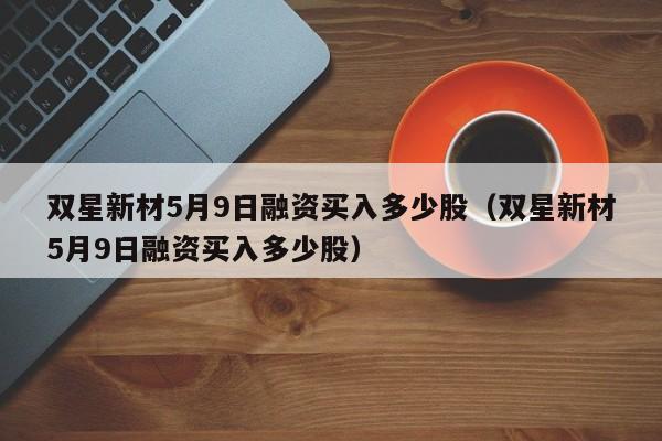 双星新材5月9日融资买入多少股（双星新材5月9日融资买入多少股）