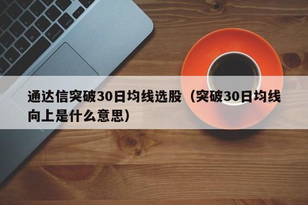 通达信突破30日均线选股（突破30日均线向上是什么意思）