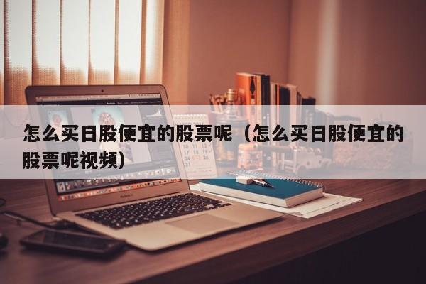 怎么买日股便宜的股票呢（怎么买日股便宜的股票呢视频）
