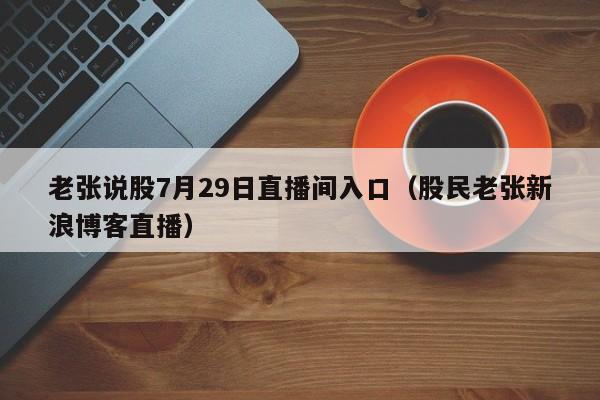 老张说股7月29日直播间入口（股民老张新浪博客直播）
