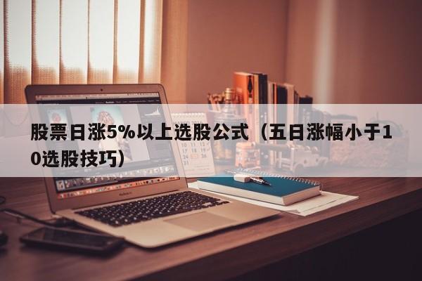 股票日涨5%以上选股公式（五日涨幅小于10选股技巧）