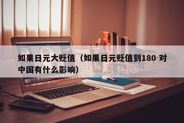 如果日元大贬值（如果日元贬值到180 对中国有什么影响）