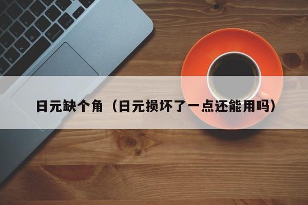 日元缺个角（日元损坏了一点还能用吗）