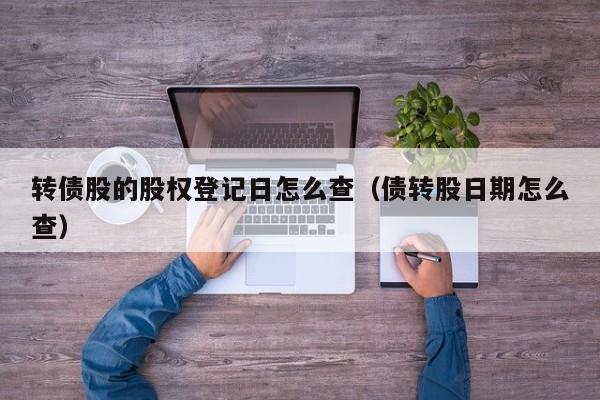 转债股的股权登记日怎么查（债转股日期怎么查）