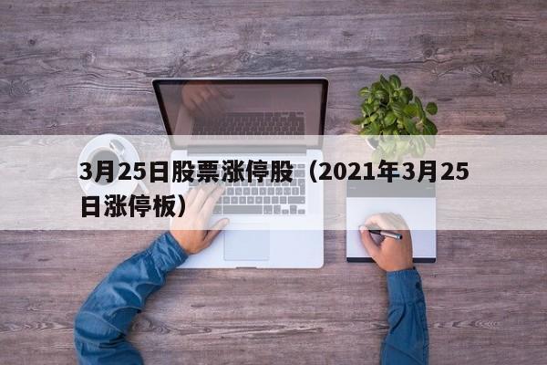 3月25日股票涨停股（2021年3月25日涨停板）