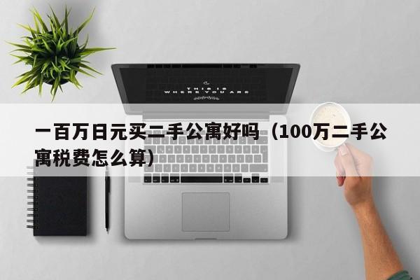 一百万日元买二手公寓好吗（100万二手公寓税费怎么算）