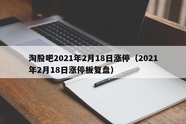 淘股吧2021年2月18日涨停（2021年2月18日涨停板复盘）