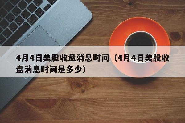4月4日美股收盘消息时间（4月4日美股收盘消息时间是多少）