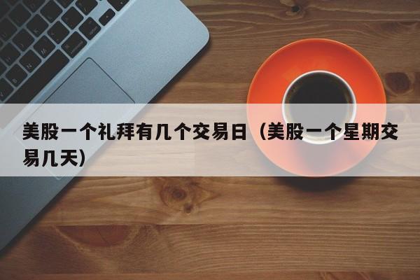 美股一个礼拜有几个交易日（美股一个星期交易几天）