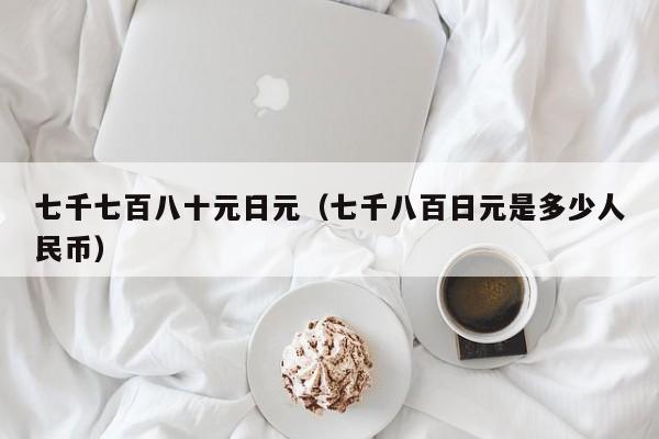 七千七百八十元日元（七千八百日元是多少人民币）