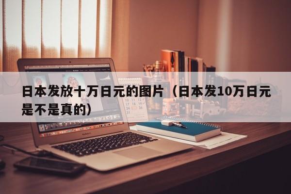 日本发放十万日元的图片（日本发10万日元是不是真的）