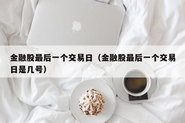 金融股最后一个交易日（金融股最后一个交易日是几号）