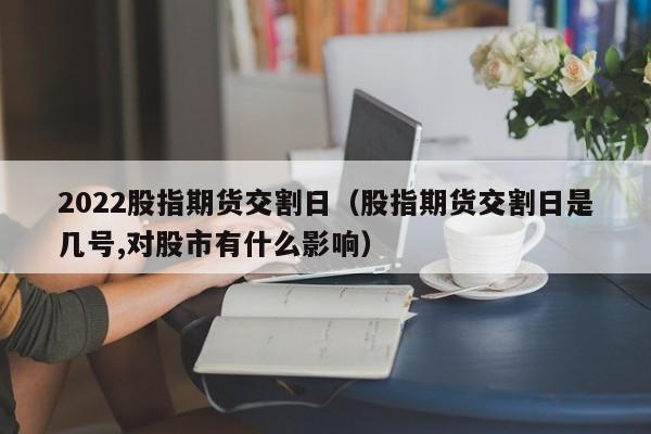2022股指期货交割日（股指期货交割日是几号,对股市有什么影响）