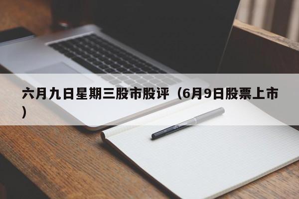 六月九日星期三股市股评（6月9日股票上市）