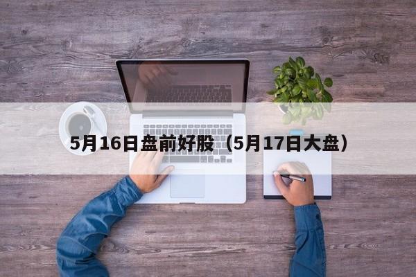 5月16日盘前好股（5月17日大盘）