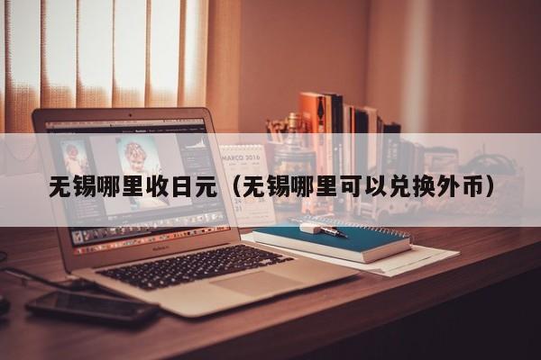 无锡哪里收日元（无锡哪里可以兑换外币）
