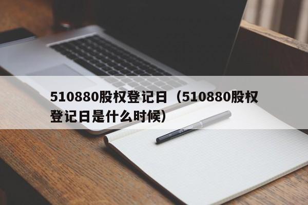 510880股权登记日（510880股权登记日是什么时候）
