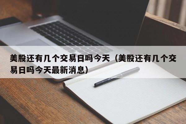 美股还有几个交易日吗今天（美股还有几个交易日吗今天最新消息）
