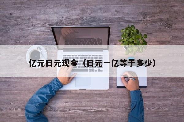 亿元日元现金（日元一亿等于多少）