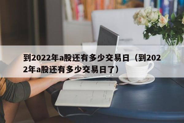 到2022年a股还有多少交易日（到2022年a股还有多少交易日了）