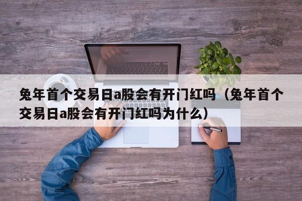 兔年首个交易日a股会有开门红吗（兔年首个交易日a股会有开门红吗为什么）
