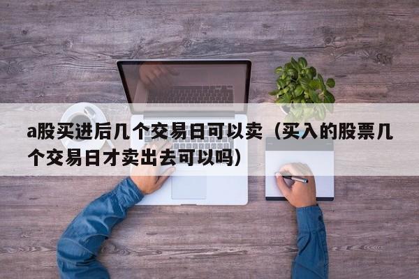 a股买进后几个交易日可以卖（买入的股票几个交易日才卖出去可以吗）