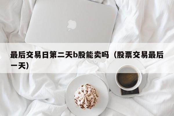最后交易日第二天b股能卖吗（股票交易最后一天）