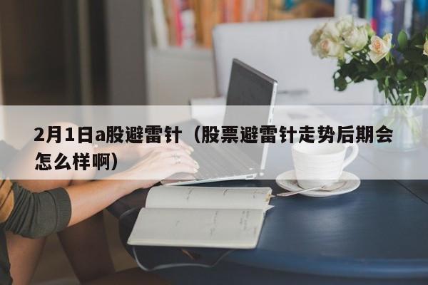 2月1日a股避雷针（股票避雷针走势后期会怎么样啊）