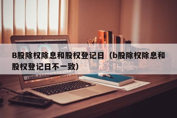 B股除权除息和股权登记日（b股除权除息和股权登记日不一致）