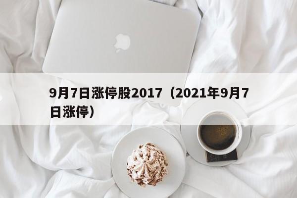 9月7日涨停股2017（2021年9月7日涨停）