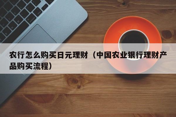 农行怎么购买日元理财（中国农业银行理财产品购买流程）