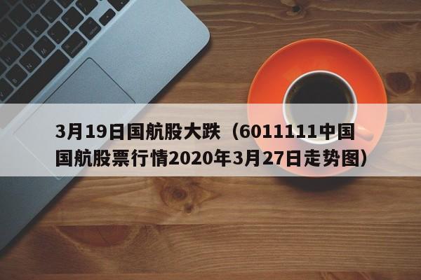 3月19日国航股大跌（6011111中国国航股票行情2020年3月27日走势图）