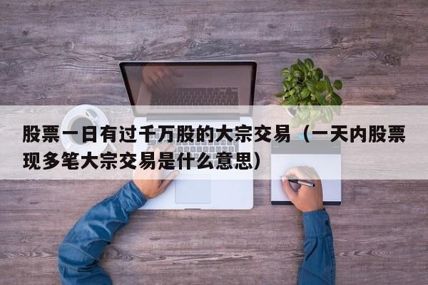 股票一日有过千万股的大宗交易（一天内股票现多笔大宗交易是什么意思）
