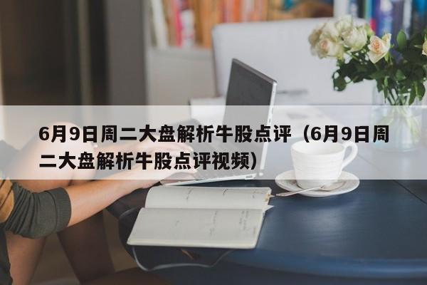 6月9日周二大盘解析牛股点评（6月9日周二大盘解析牛股点评视频）
