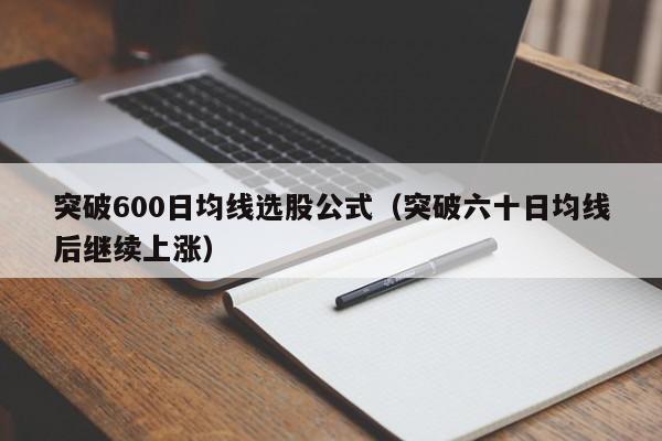 突破600日均线选股公式（突破六十日均线后继续上涨）