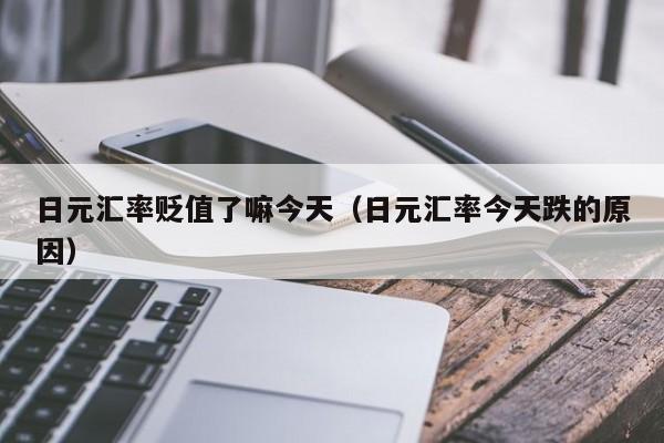日元汇率贬值了嘛今天（日元汇率今天跌的原因）