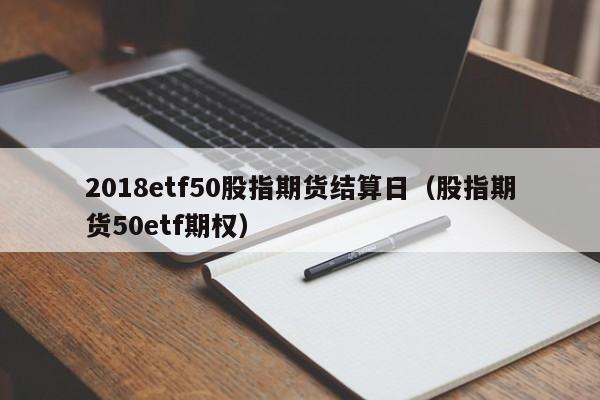 2018etf50股指期货结算日（股指期货50etf期权）