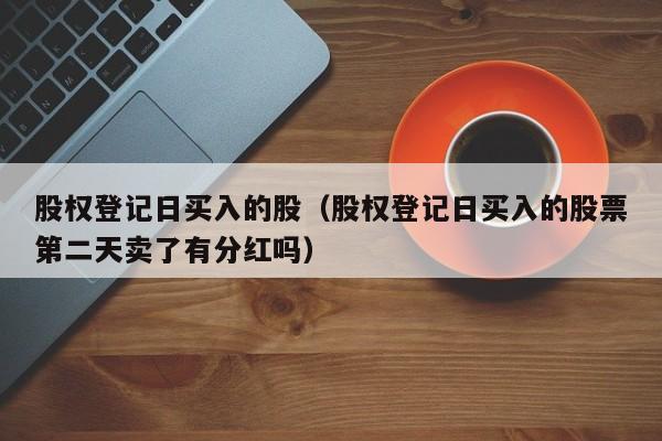 股权登记日买入的股（股权登记日买入的股票第二天卖了有分红吗）