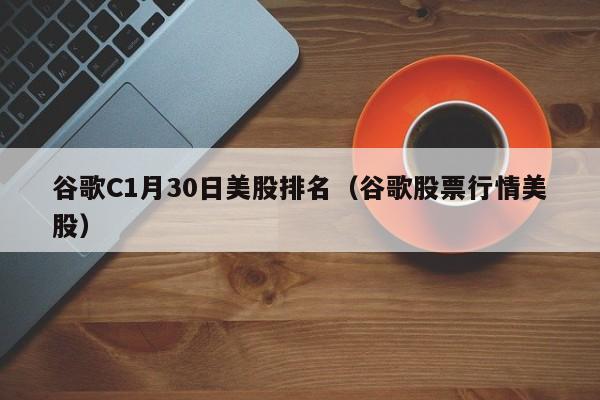 谷歌C1月30日美股排名（谷歌股票行情美股）