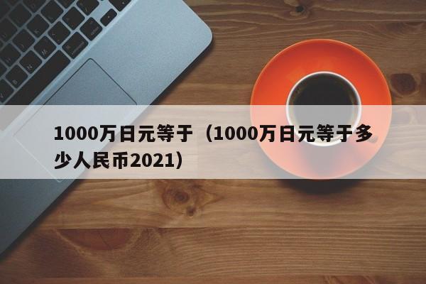 1000万日元等于（1000万日元等于多少人民币2021）