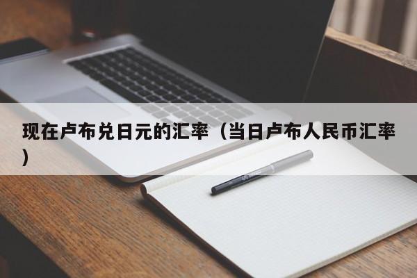 现在卢布兑日元的汇率（当日卢布人民币汇率）