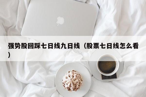 强势股回踩七日线九日线（股票七日线怎么看）